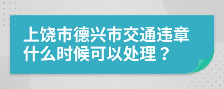 上饶市德兴市交通违章什么时候可以处理？