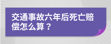 交通事故六年后死亡赔偿怎么算？