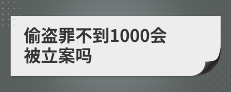 偷盗罪不到1000会被立案吗