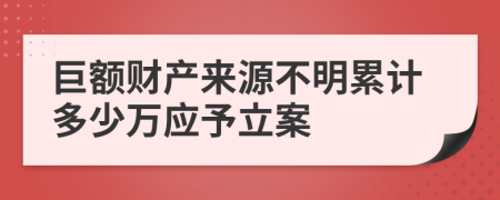 巨额财产来源不明累计多少万应予立案