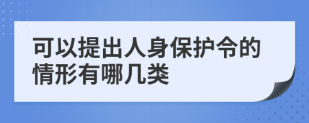 可以提出人身保护令的情形有哪几类