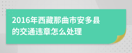 2016年西藏那曲市安多县的交通违章怎么处理