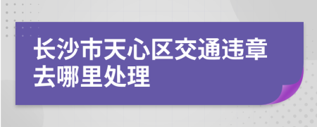 长沙市天心区交通违章去哪里处理