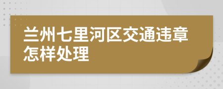 兰州七里河区交通违章怎样处理