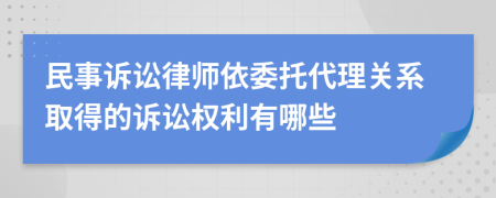 民事诉讼律师依委托代理关系取得的诉讼权利有哪些