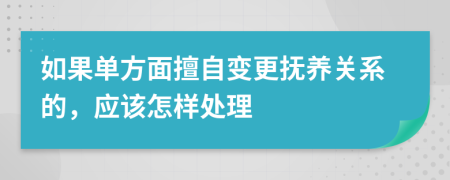 如果单方面擅自变更抚养关系的，应该怎样处理