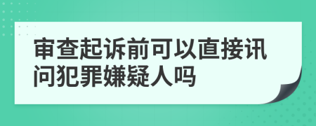 审查起诉前可以直接讯问犯罪嫌疑人吗