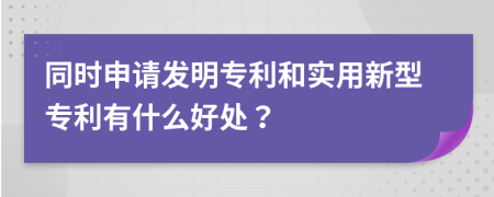 同时申请发明专利和实用新型专利有什么好处？