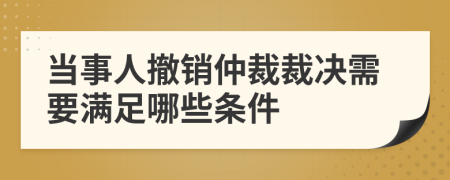 当事人撤销仲裁裁决需要满足哪些条件