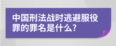 中国刑法战时逃避服役罪的罪名是什么?