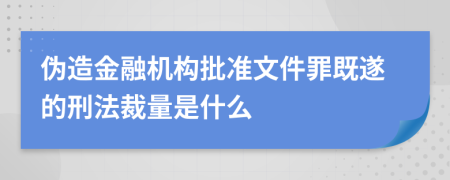 伪造金融机构批准文件罪既遂的刑法裁量是什么