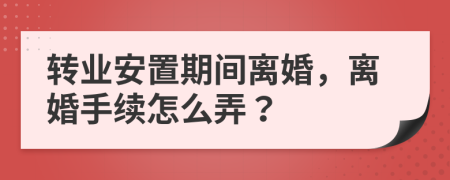 转业安置期间离婚，离婚手续怎么弄？