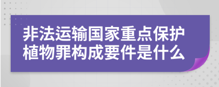 非法运输国家重点保护植物罪构成要件是什么