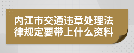 内江市交通违章处理法律规定要带上什么资料