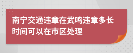 南宁交通违章在武鸣违章多长时间可以在市区处理