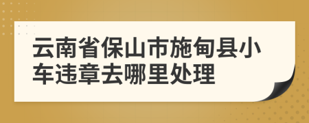 云南省保山市施甸县小车违章去哪里处理