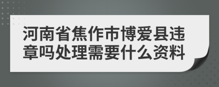 河南省焦作市博爱县违章吗处理需要什么资料