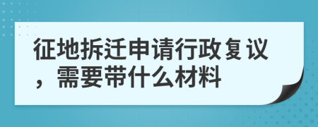 征地拆迁申请行政复议，需要带什么材料