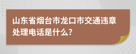 山东省烟台市龙口市交通违章处理电话是什么?