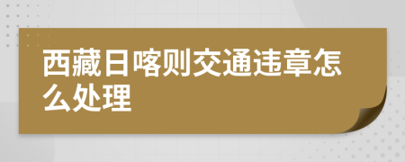 西藏日喀则交通违章怎么处理