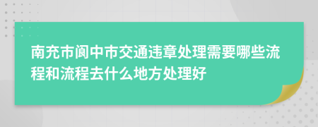 南充市阆中市交通违章处理需要哪些流程和流程去什么地方处理好