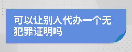 可以让别人代办一个无犯罪证明吗