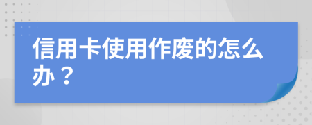 信用卡使用作废的怎么办？