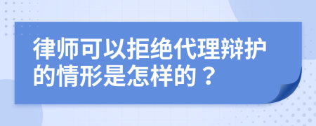 律师可以拒绝代理辩护的情形是怎样的？