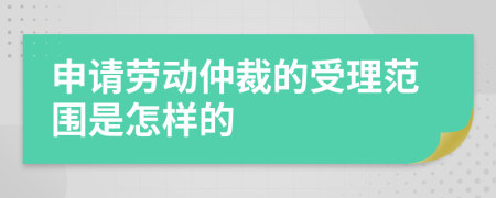 申请劳动仲裁的受理范围是怎样的