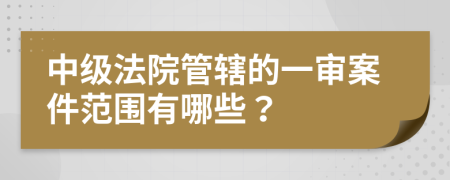 中级法院管辖的一审案件范围有哪些？