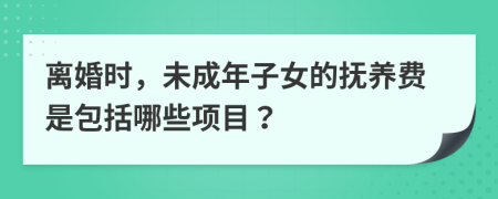 离婚时，未成年子女的抚养费是包括哪些项目？