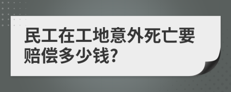 民工在工地意外死亡要赔偿多少钱?