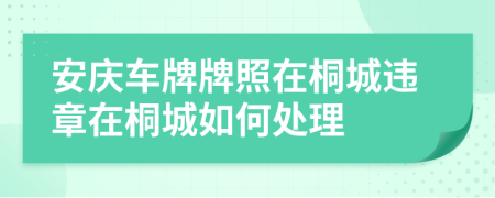 安庆车牌牌照在桐城违章在桐城如何处理