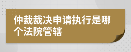 仲裁裁决申请执行是哪个法院管辖