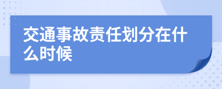 交通事故责任划分在什么时候