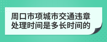 周口市项城市交通违章处理时间是多长时间的