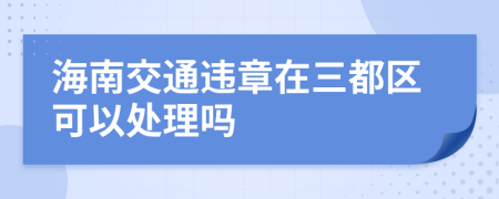 海南交通违章在三都区可以处理吗