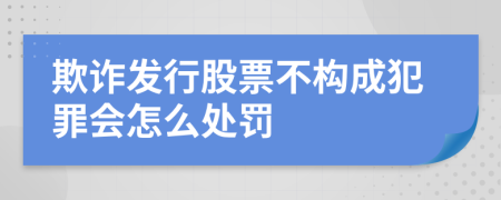 欺诈发行股票不构成犯罪会怎么处罚