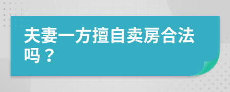 夫妻一方擅自卖房合法吗？