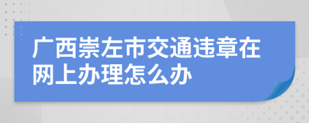 广西崇左市交通违章在网上办理怎么办