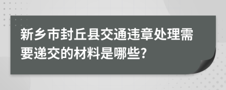 新乡市封丘县交通违章处理需要递交的材料是哪些?