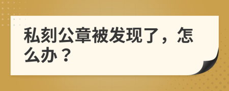 私刻公章被发现了，怎么办？