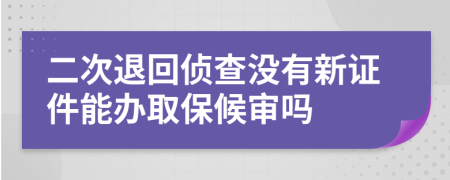 二次退回侦查没有新证件能办取保候审吗