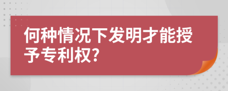 何种情况下发明才能授予专利权?