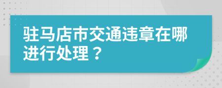 驻马店市交通违章在哪进行处理？