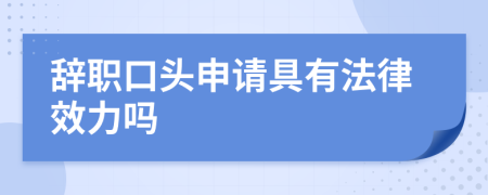 辞职口头申请具有法律效力吗