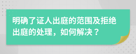 明确了证人出庭的范围及拒绝出庭的处理，如何解决？