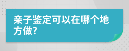 亲子鉴定可以在哪个地方做?