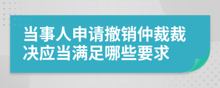 当事人申请撤销仲裁裁决应当满足哪些要求