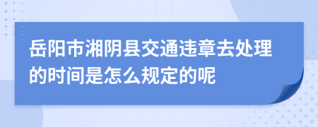 岳阳市湘阴县交通违章去处理的时间是怎么规定的呢